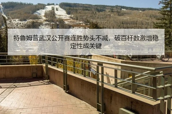 特鲁姆普武汉公开赛连胜势头不减，破百杆数激增稳定性成关键